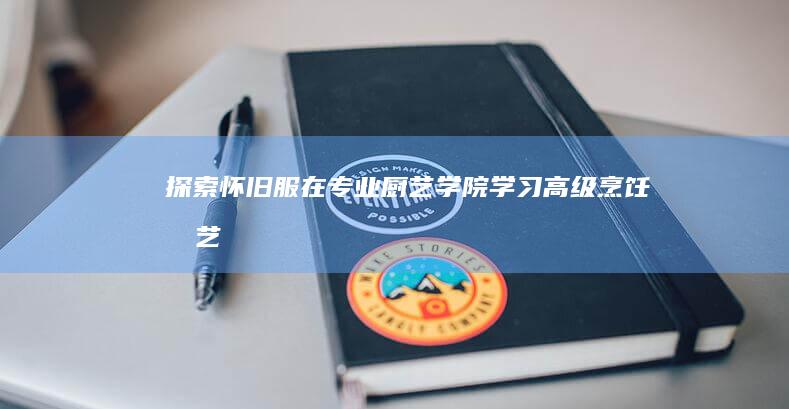 探索怀旧服：在专业厨艺学院学习高级烹饪技艺